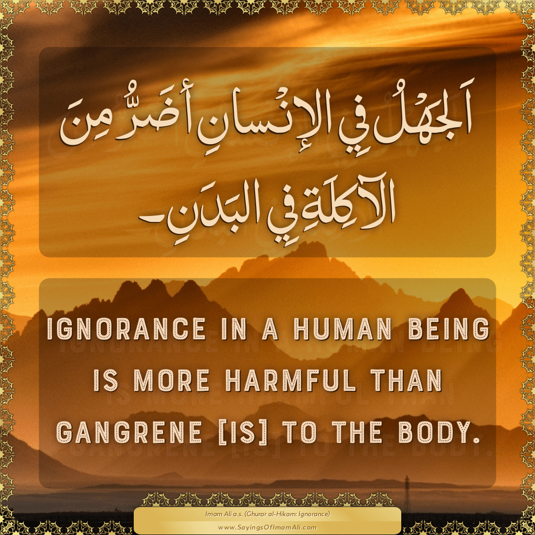 Ignorance in a human being is more harmful than gangrene [is] to the body.